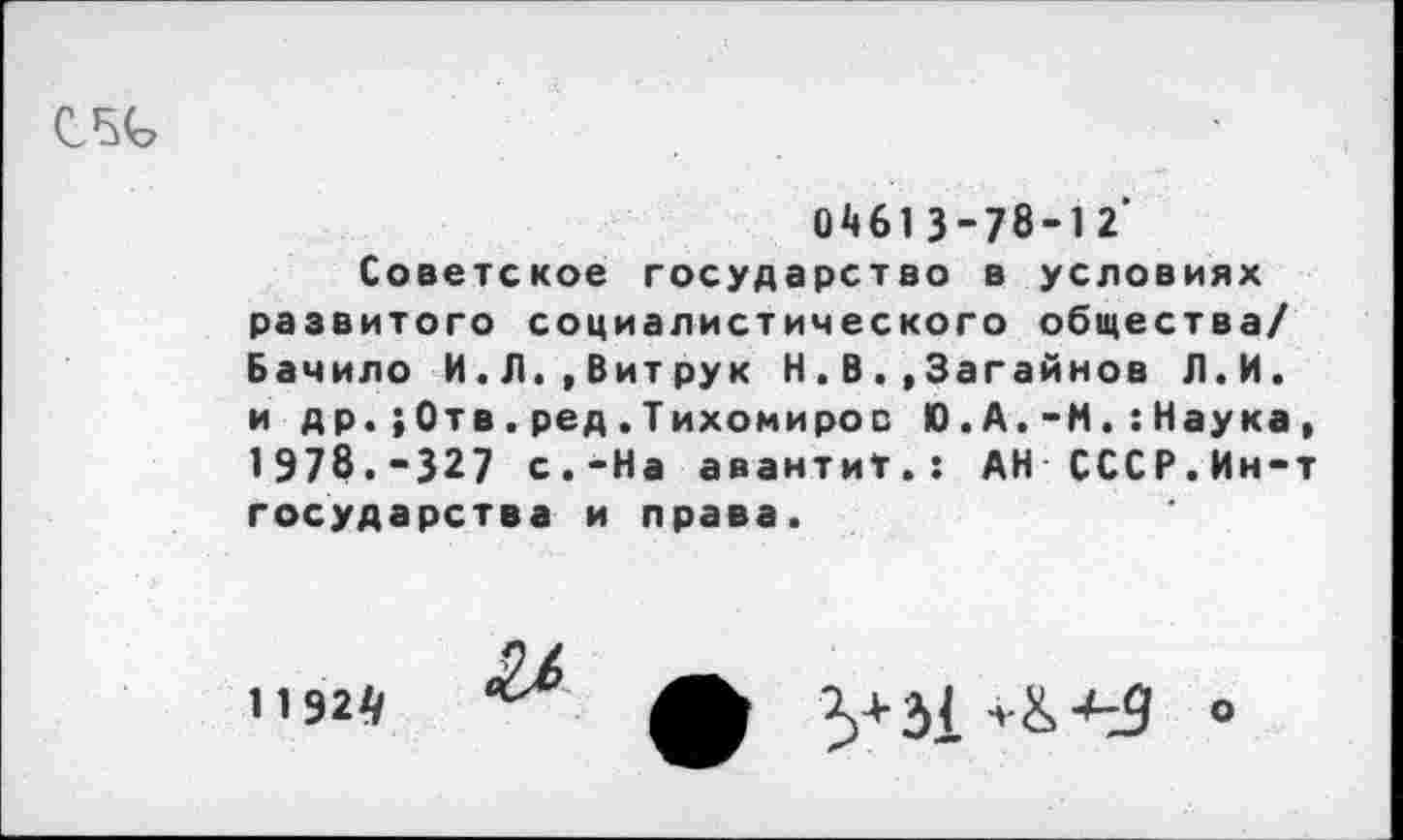 ﻿
ОА613-78-12 Советское государство в условиях развитого социалистического общества/ Бачило И.Л.,Витрук Н.В.,Загайиов Л.И. и др.;Отв.ред.Тихомиров Ю.А.-М.:Наука, 1978.-327 с.-На авантиТ.: АН СССР.Ин-т государства и права.
11 924
& Л	о